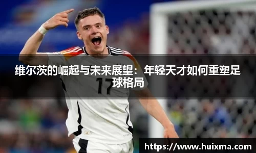 维尔茨的崛起与未来展望：年轻天才如何重塑足球格局